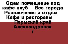 Сдам помещение под кафе,клуб. - Все города Развлечения и отдых » Кафе и рестораны   . Пермский край,Александровск г.